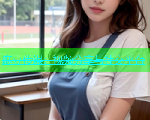 麻豆传媒：视频分享与社交平台