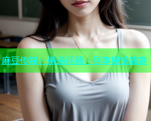 麻豆传媒：精选视频，尽享视觉盛宴