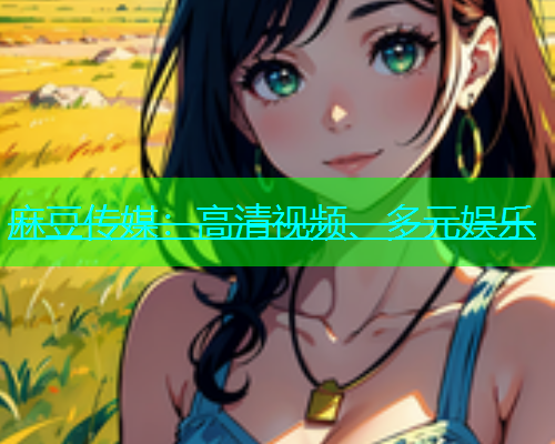 麻豆传媒：高清视频、多元娱乐