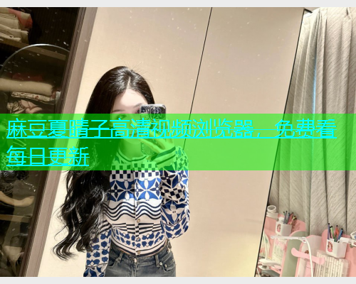 麻豆夏晴子高清视频浏览器，免费看每日更新