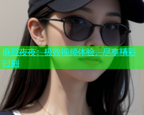 麻豆夜夜：极致视频体验，尽享精彩时刻
