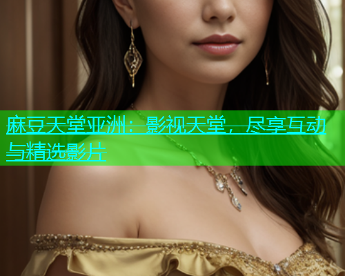 麻豆天堂亚洲：影视天堂，尽享互动与精选影片
