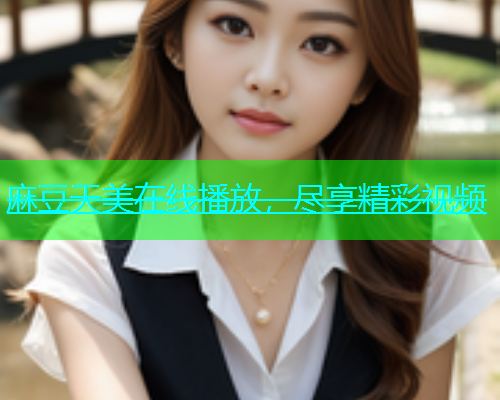 麻豆天美在线播放，尽享精彩视频