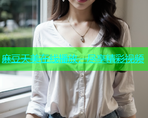 麻豆天美在线播放，尽享精彩视频