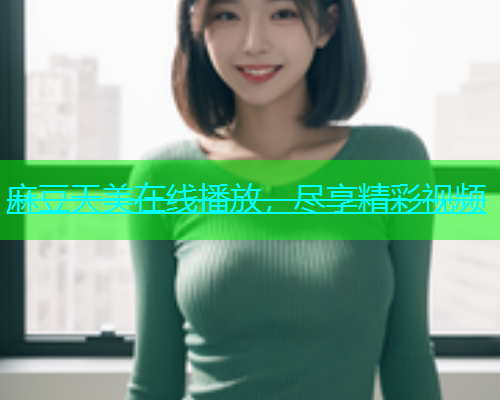麻豆天美在线播放，尽享精彩视频