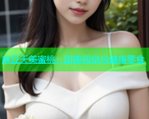 麻豆天美蜜桃：甜美视觉与健康零食