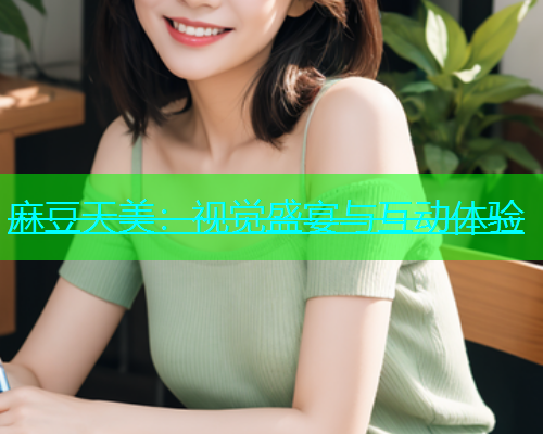 麻豆天美：视觉盛宴与互动体验