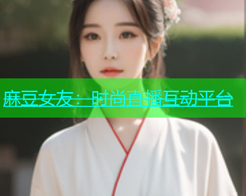 麻豆女友：时尚直播互动平台