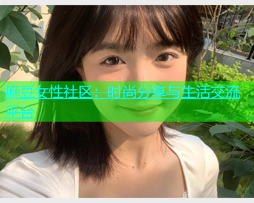 麻豆女性社区：时尚分享与生活交流平台
