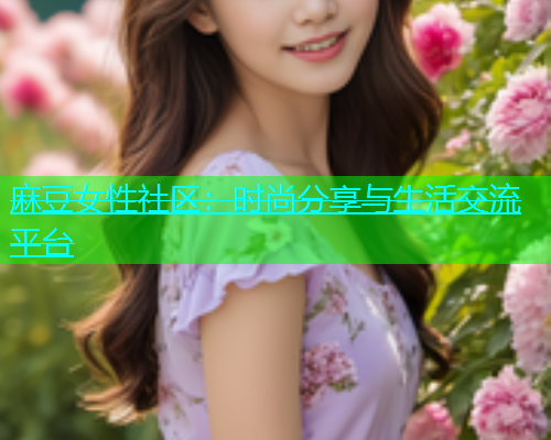 麻豆女性社区：时尚分享与生活交流平台