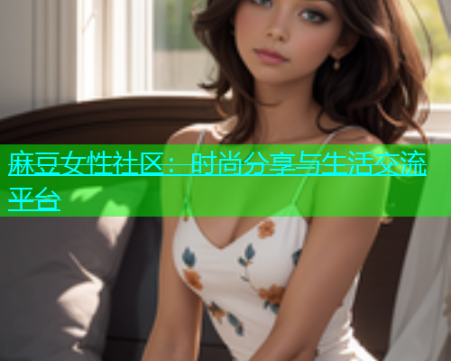麻豆女性社区：时尚分享与生活交流平台