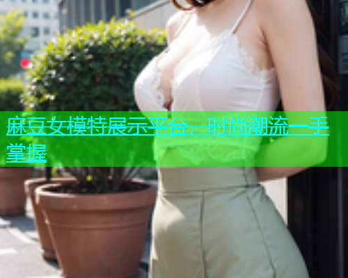麻豆女模特展示平台，时尚潮流一手掌握