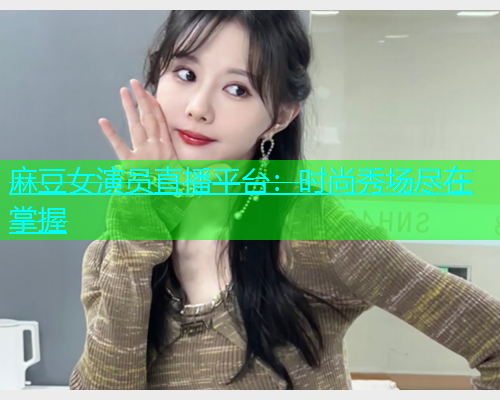 麻豆女演员直播平台：时尚秀场尽在掌握