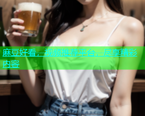 麻豆好看，视频推荐平台，尽享精彩内容