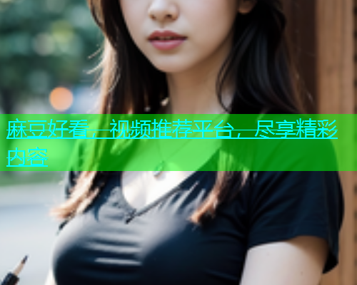 麻豆好看，视频推荐平台，尽享精彩内容