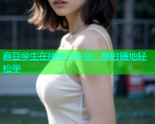 麻豆学生在线学习平台，随时随地轻松学