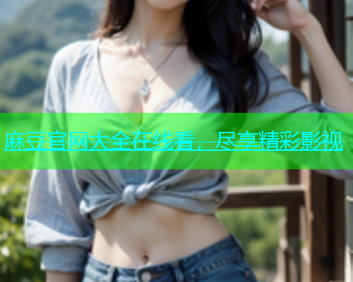 麻豆官网大全在线看，尽享精彩影视