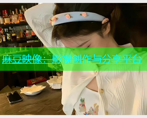 麻豆映像：影视创作与分享平台