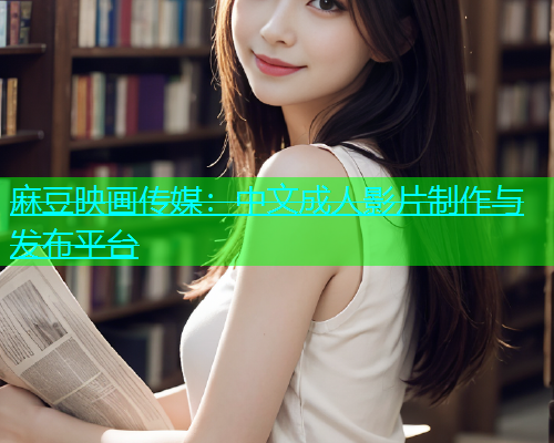麻豆映画传媒：中文成人影片制作与发布平台