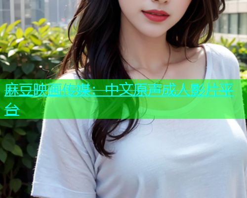 麻豆映画传媒：中文原声成人影片平台