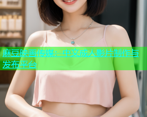 麻豆映画传媒：中文成人影片制作与发布平台