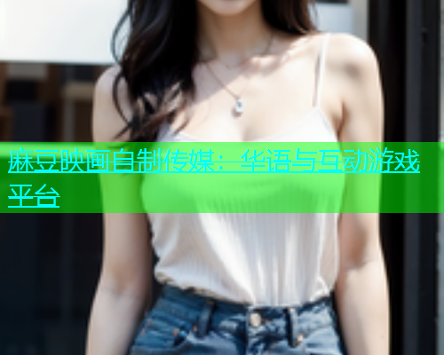 麻豆映画自制传媒：华语与互动游戏平台