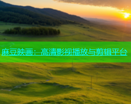 麻豆映画：高清影视播放与剪辑平台
