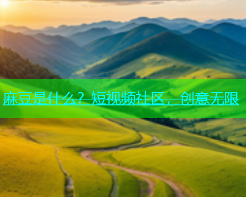 麻豆是什么？短视频社区，创意无限