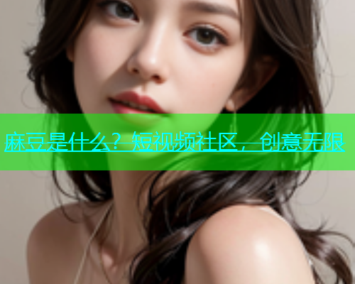 麻豆是什么？短视频社区，创意无限