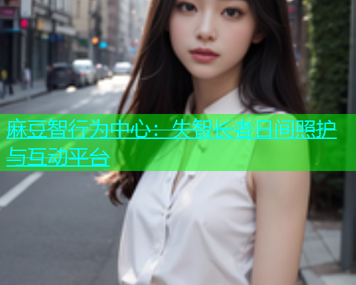 麻豆智行为中心：失智长者日间照护与互动平台