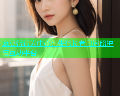 麻豆智行为中心：失智长者日间照护与互动平台