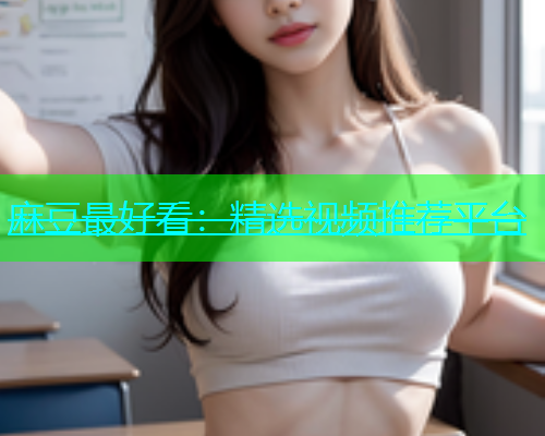 麻豆最好看：精选视频推荐平台