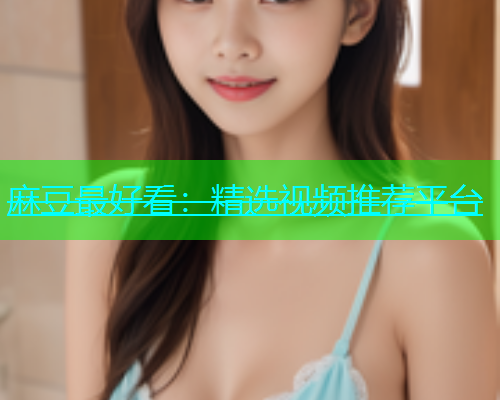麻豆最好看：精选视频推荐平台