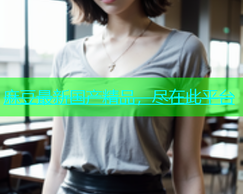 麻豆最新国产精品，尽在此平台