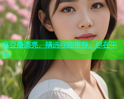 麻豆最漂亮，精选视频推荐，尽在平台
