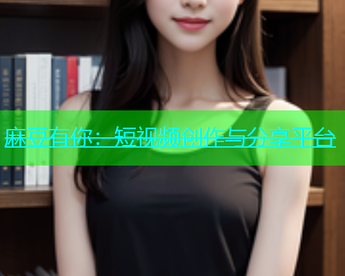 麻豆有你：短视频创作与分享平台