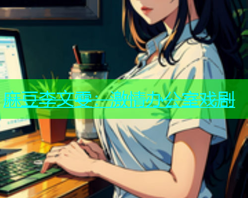 麻豆李文雯：激情办公室戏剧
