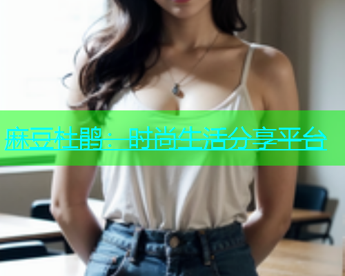 麻豆杜鹃：时尚生活分享平台