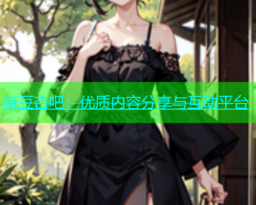 麻豆杏吧：优质内容分享与互动平台