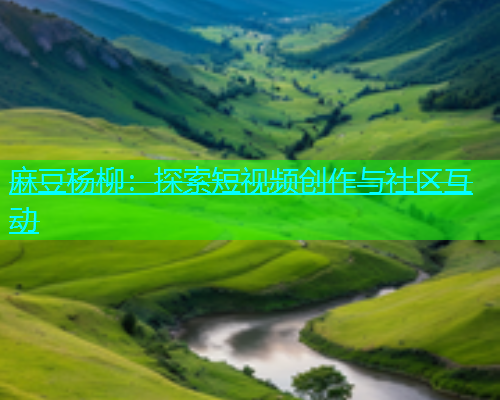 麻豆杨柳：探索短视频创作与社区互动