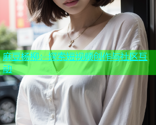 麻豆杨柳：探索短视频创作与社区互动