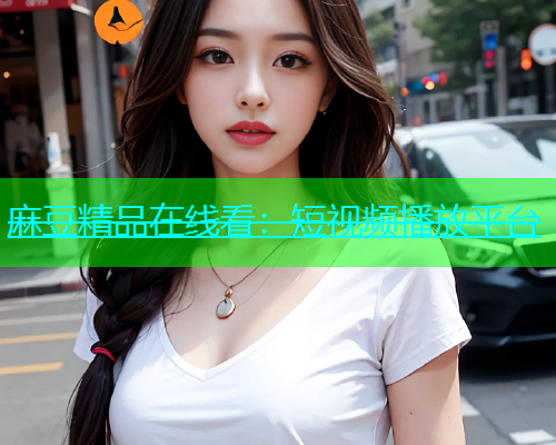 麻豆精品在线看：短视频播放平台