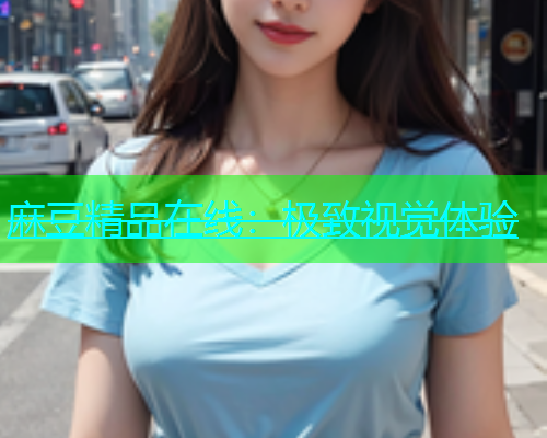 麻豆精品在线：极致视觉体验