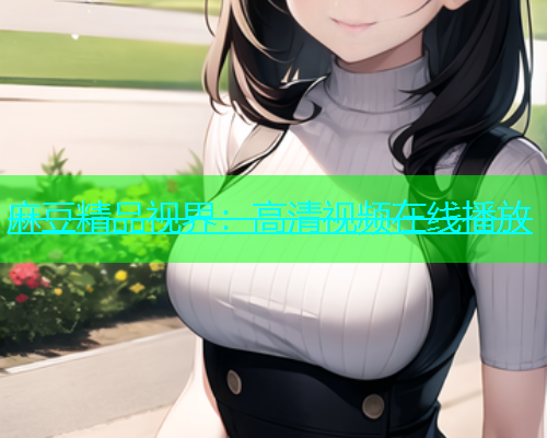 麻豆精品视界：高清视频在线播放