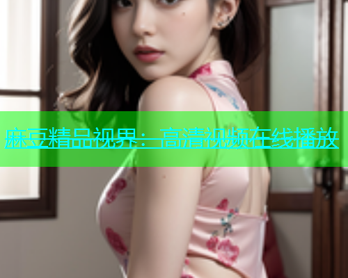 麻豆精品视界：高清视频在线播放
