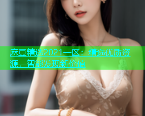 麻豆精选2021一区：精选优质资源，智能发现新价值