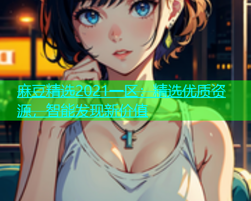 麻豆精选2021一区：精选优质资源，智能发现新价值