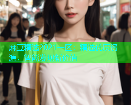 麻豆精选2021一区：精选优质资源，智能发现新价值