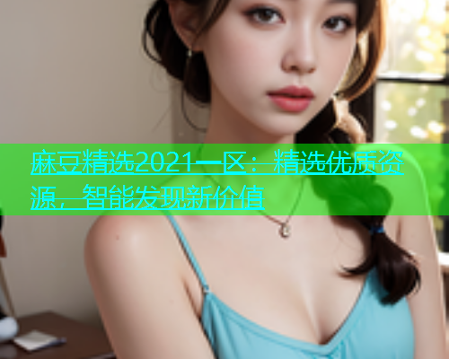 麻豆精选2021一区：精选优质资源，智能发现新价值