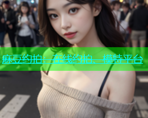麻豆约拍：在线约拍、模特平台